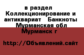  в раздел : Коллекционирование и антиквариат » Банкноты . Мурманская обл.,Мурманск г.